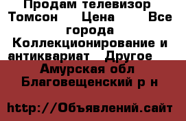 Продам телевизор “Томсон“  › Цена ­ 2 - Все города Коллекционирование и антиквариат » Другое   . Амурская обл.,Благовещенский р-н